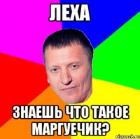 леха знаешь что такое маргуечик?