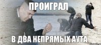 проиграл в два непрямых аута