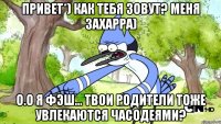 привет*) как тебя зовут? меня захарра) о.о я фэш... твои родители тоже увлекаются часодеями?