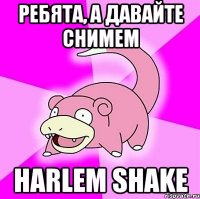 ребята, а давайте снимем harlem shake