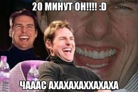 20 минут он!!! :d чааас ахахахаххахаха