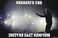 никакого сна энергия бьет ключом