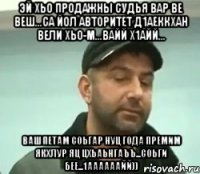 эй хьо продажны судья вар ве веш...са йол авторитет д1аеккхан вели хьо-м...вайй х1айй... вашпетам соьгар нуц года премим якхлур яц цхьаьнгаъъ...соьги бее...1аааааайй))