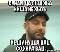 сунам ца оьш хьа йиша йе хьоъ йе шу нуцца вац со,хира вац