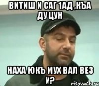 витиш и саг 1ад ,къа ду цун наха юкъ мух вал вез и?