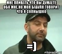 мне пливать что вы думаете обо мне,но моя бабуля говорит что я солнышко =)