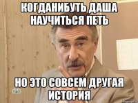 когданибуть даша научиться петь но это совсем другая история