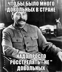 что бы было много довольных в стране надо просто росстрелять " не " довольных