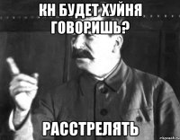 кн будет хуйня говоришь? расстрелять