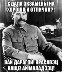 сдала экзамены на хорошо и отлично?! вай дарагой! красавэц ваще! ай маладээц!