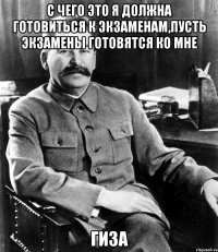 с чего это я должна готовиться к экзаменам,пусть экзамены готовятся ко мне гиза