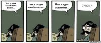 Пап..у меня закончились деньги.... Пап..я сегодня пришёл под утро... Пап..я сдал экзамены... ???!?!!?!