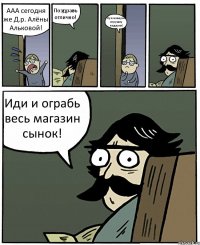 ААА сегодня же Д.р. Алёны Альковой! Поздравь отлично! Ну я наверно игрушку подарю( Иди и ограбь весь магазин сынок!