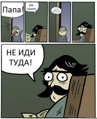 Папа! Да, сынок. Меня Юра пригласил посмотреть фильм. Можно я пойду? НЕ ИДИ ТУДА!