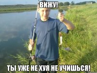 вижу! ты уже не хуя не учишься!