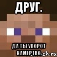 друг. да ты упорот намертво.