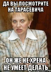 да вы посмотрите на тарасевича он же не хрена не умеет делать