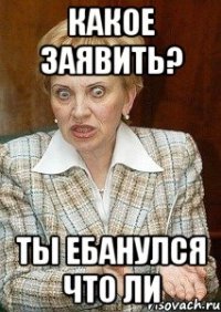 какое заявить? ты ебанулся что ли