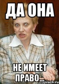 да она не имеет право...