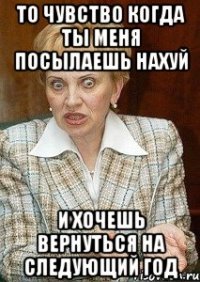 то чувство когда ты меня посылаешь нахуй и хочешь вернуться на следующий год