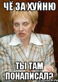 чё за хуйню ты там понаписал?