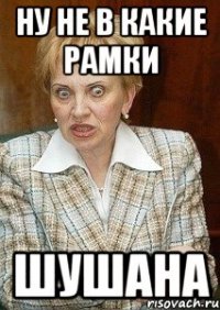 ну не в какие рамки шушана