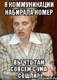 я коммуникации набирала номер вы что там совсем с ума сошли?