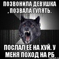 позвонила девушка , позвала гулять. послал её на хуй. у меня поход на рб