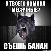 у твоего хомяка месячные? съешь банан