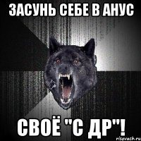 засунь себе в анус своё "с др"!