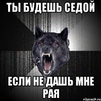 ты будешь седой если не дашь мне рая