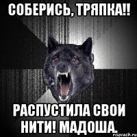 соберись, тряпка!! распустила свои нити! мадоша.