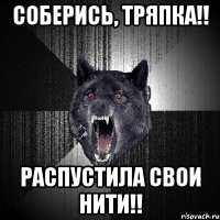 соберись, тряпка!! распустила свои нити!!