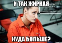и так жирная куда больше?