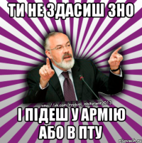 ти не здасиш зно і підеш у армію або в пту