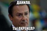 данила, ты охренел?