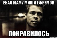 eбал маму миши ефремов понравилось