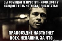 вы осуждаете преступников. хотя у каждого есть хотя бы одна статья. правосудие настигнет всех. неважно, за что