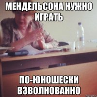 мендельсона нужно играть по-юношески взволнованно