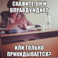 скажите, он и вправду идиот или только прикидывается?