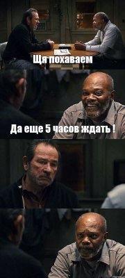 Щя похаваем Да еще 5 часов ждать !  