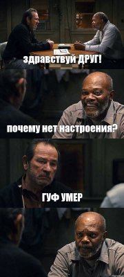 здравствуй ДРУГ! почему нет настроения? ГУФ УМЕР 