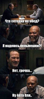 Что сегодня на обед? Я надеюсь пельмешки?! Нет, гречка... Ну ёпта бля..