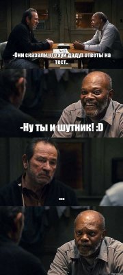 -Они сказали что хуй дадут ответы на тест.. -Ну ты и шутник! :D ... 