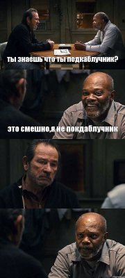 ты знаешь что ты подкаблучник? это смешно,я не покдаблучник  