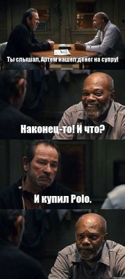 Ты слышал, Артем нашел денег на супру! Наконец-то! И что? И купил Polo. 