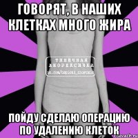 говорят, в наших клетках много жира пойду сделаю операцию по удалению клеток