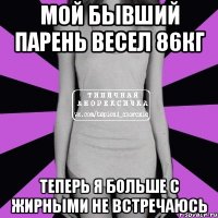 мой бывший парень весел 86кг теперь я больше с жирными не встречаюсь