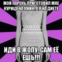 мой парень приготовил мне курицу на ужин, а я на диете иди в жопу, сам её ешь!!!