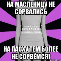 на масленицу не сорвались на пасху тем более не сорвёмся!